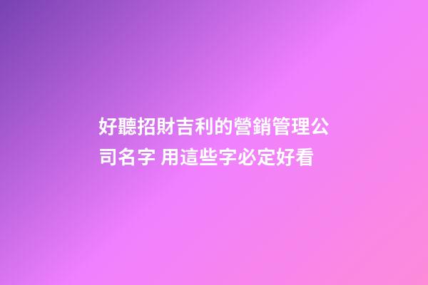 好聽招財吉利的營銷管理公司名字 用這些字必定好看-第1張-公司起名-玄機派